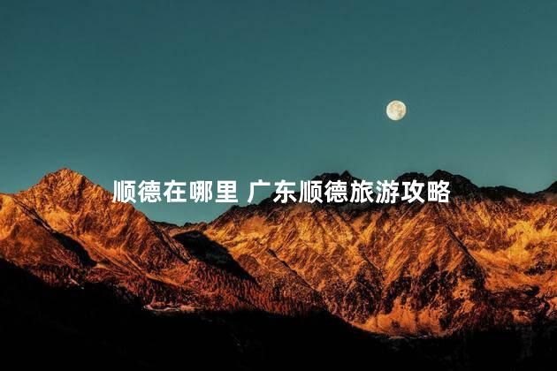 顺德在哪里 广东顺德旅游攻略